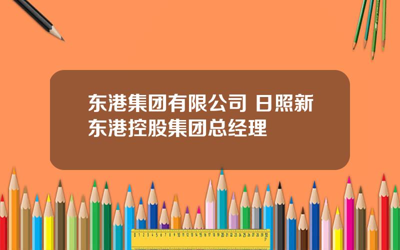 东港集团有限公司 日照新东港控股集团总经理